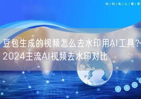 豆包生成的视频怎么去水印用AI工具？2024主流AI视频去水印对比