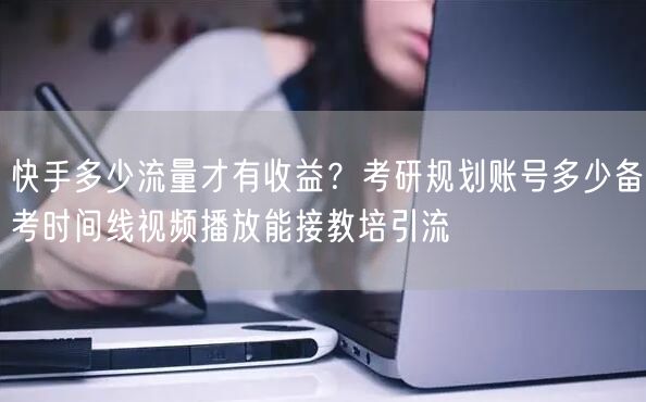 快手多少流量才有收益？考研规划账号多少备考时间线视频播放能接教培引流