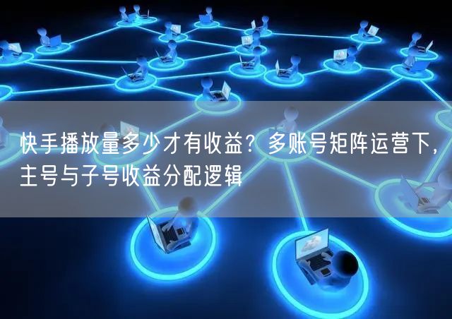 快手播放量多少才有收益？多账号矩阵运营下，主号与子号收益分配逻辑