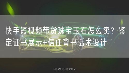 快手短视频带货珠宝玉石怎么卖？鉴定证书展示+信任背书话术设计