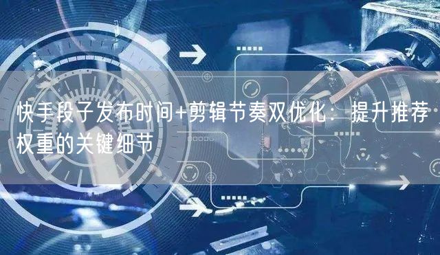 快手段子发布时间+剪辑节奏双优化：提升推荐权重的关键细节
