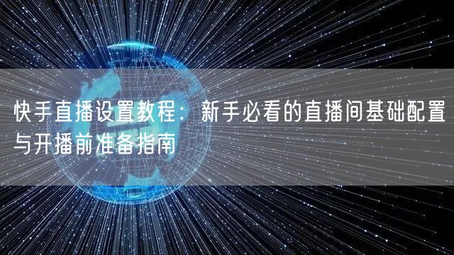 快手直播设置教程：新手必看的直播间基础配置与开播前准备指南