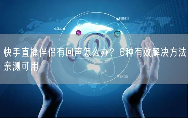 快手直播伴侣有回声怎么办？6种有效解决方法亲测可用