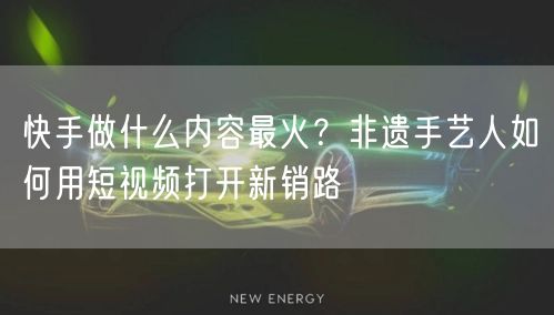 快手做什么内容最火？非遗手艺人如何用短视频打开新销路