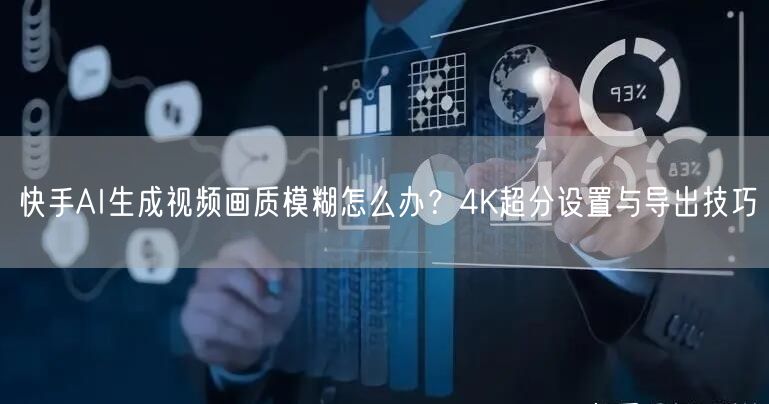 快手AI生成视频画质模糊怎么办？4K超分设置与导出技巧