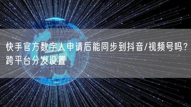 快手官方数字人申请后能同步到抖音/视频号吗？跨平台分发设置