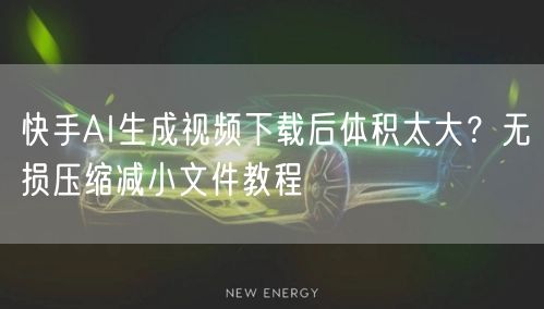 快手AI生成视频下载后体积太大？无损压缩减小文件教程