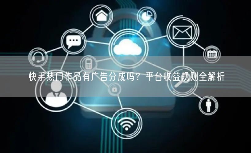 快手热门作品有广告分成吗？平台收益规则全解析
