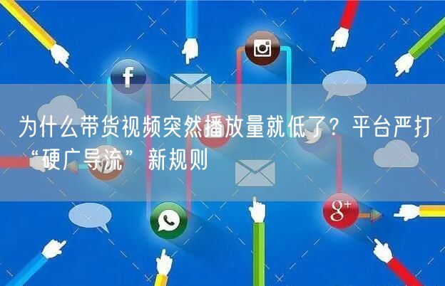 为什么带货视频突然播放量就低了？平台严打“硬广导流”新规则