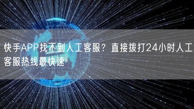 快手APP找不到人工客服？直接拨打24小时人工客服热线最快速