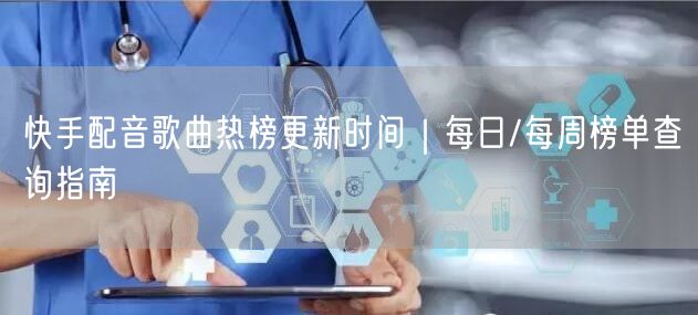 快手配音歌曲热榜更新时间｜每日/每周榜单查询指南