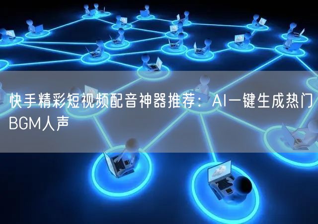 快手精彩短视频配音神器推荐：AI一键生成热门BGM人声