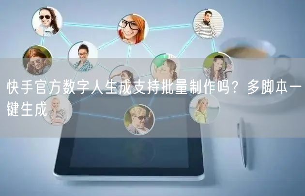 快手官方数字人生成支持批量制作吗？多脚本一键生成