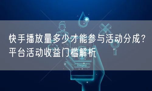 快手播放量多少才能参与活动分成？平台活动收益门槛解析