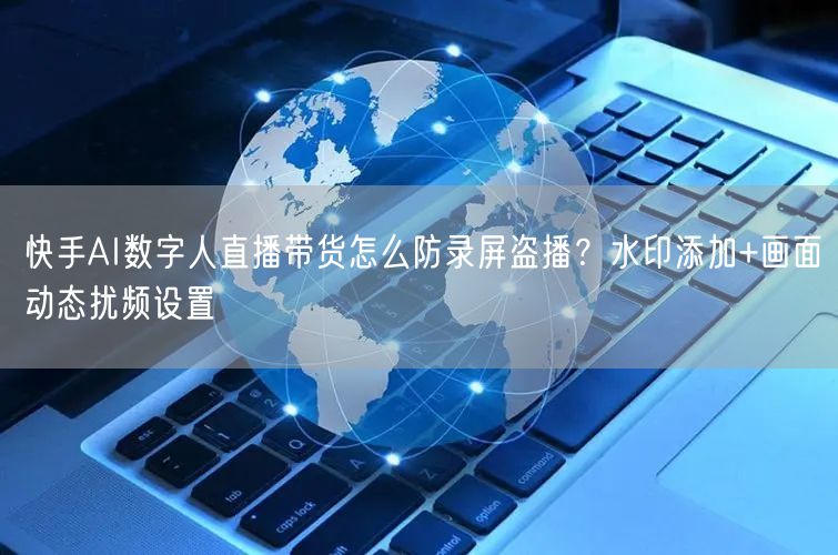 快手AI数字人直播带货怎么防录屏盗播？水印添加+画面动态扰频设置