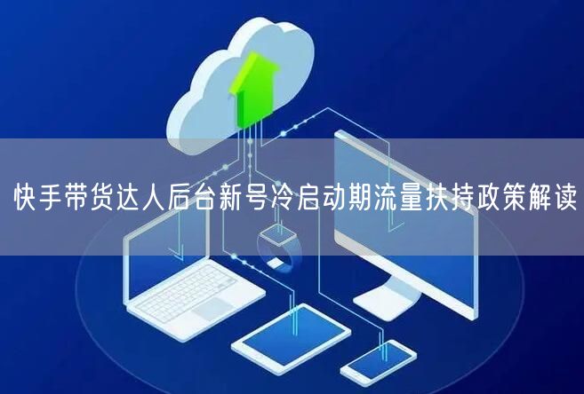 快手带货达人后台新号冷启动期流量扶持政策解读