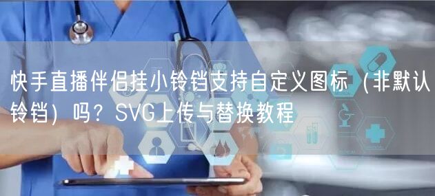 快手直播伴侣挂小铃铛支持自定义图标（非默认铃铛）吗？SVG上传与替换教程