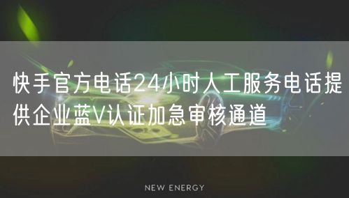 快手官方电话24小时人工服务电话提供企业蓝V认证加急审核通道