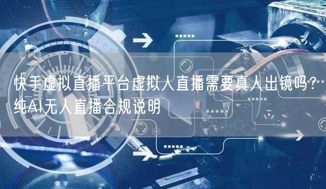 快手虚拟直播平台虚拟人直播需要真人出镜吗？纯AI无人直播合规说明