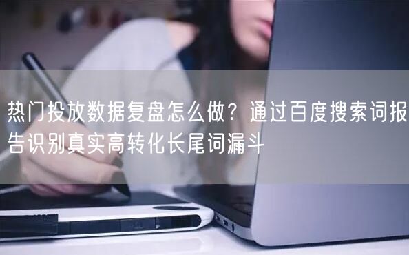热门投放数据复盘怎么做？通过百度搜索词报告识别真实高转化长尾词漏斗