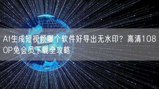 AI生成短视频哪个软件好导出无水印？高清1080P免会员下载全攻略