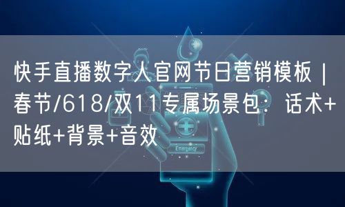 快手直播数字人官网节日营销模板｜春节/618/双11专属场景包：话术+贴纸+背景+音效