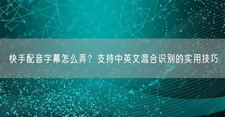 快手配音字幕怎么弄？支持中英文混合识别的实用技巧
