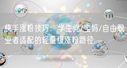 快手涨粉技巧：学生党/宝妈/自由职业者适配的轻量级涨粉路径