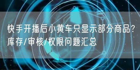 快手开播后小黄车只显示部分商品？库存/审核/权限问题汇总