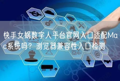 快手女娲数字人平台官网入口适配Mac系统吗？浏览器兼容性入口检测