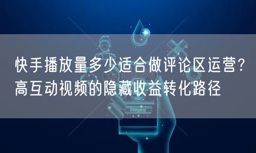 快手播放量多少适合做评论区运营？高互动视频的隐藏收益转化路径