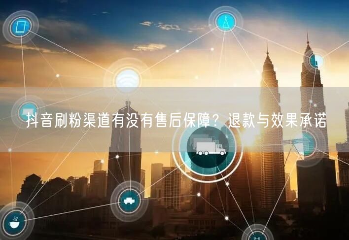 抖音刷粉渠道有没有售后保障？退款与效果承诺