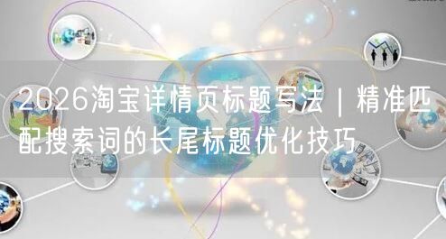 2026淘宝详情页标题写法｜精准匹配搜索词的长尾标题优化技巧