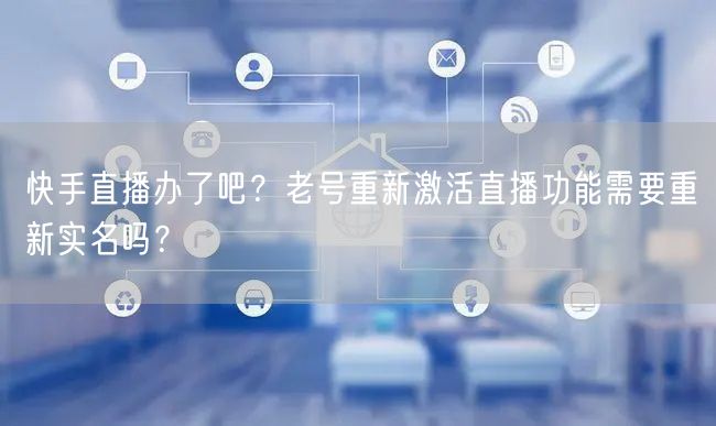 快手直播办了吧？老号重新激活直播功能需要重新实名吗？