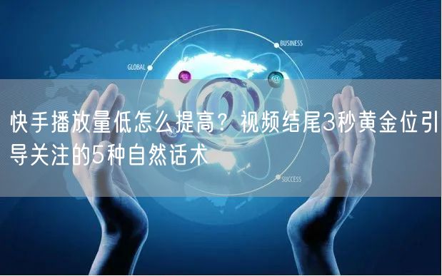 快手播放量低怎么提高？视频结尾3秒黄金位引导关注的5种自然话术
