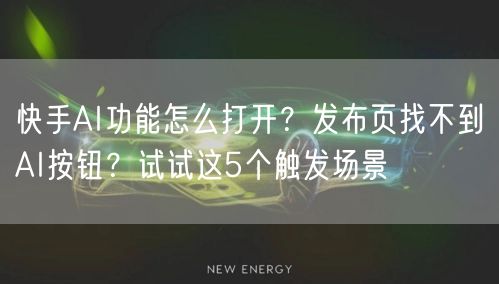 快手AI功能怎么打开？发布页找不到AI按钮？试试这5个触发场景
