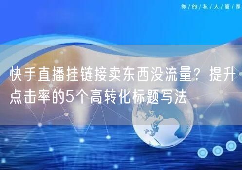 快手直播挂链接卖东西没流量？提升点击率的5个高转化标题写法