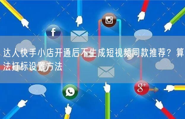 达人快手小店开通后不生成短视频同款推荐？算法打标设置方法