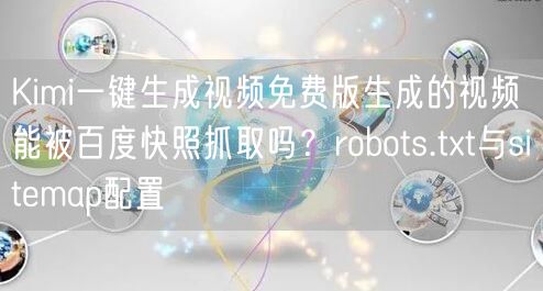 Kimi一键生成视频免费版生成的视频能被百度快照抓取吗？robots.txt与sitemap配置