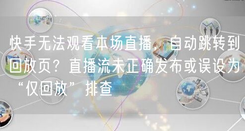 快手无法观看本场直播，自动跳转到回放页？直播流未正确发布或误设为“仅回放”排查
