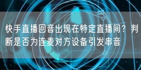 快手直播回音出现在特定直播间？判断是否为连麦对方设备引发串音