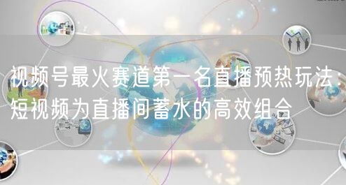 视频号最火赛道第一名直播预热玩法：短视频为直播间蓄水的高效组合