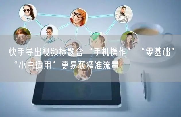 快手导出视频标题含“手机操作”“零基础”“小白适用”更易获精准流量