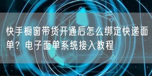 快手橱窗带货开通后怎么绑定快递面单？电子面单系统接入教程