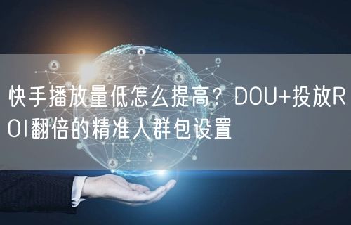 快手播放量低怎么提高？DOU+投放ROI翻倍的精准人群包设置