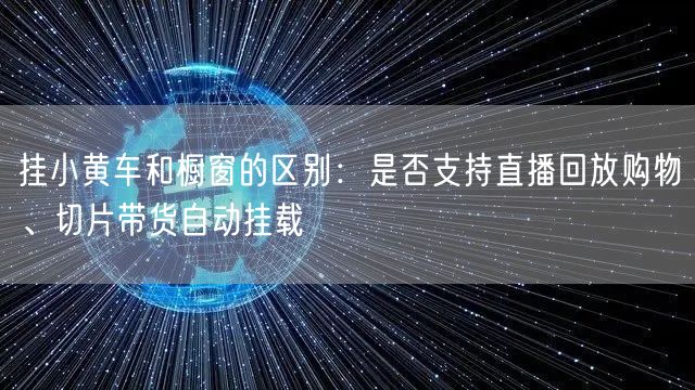 挂小黄车和橱窗的区别：是否支持直播回放购物、切片带货自动挂载