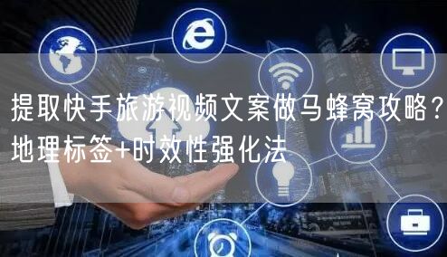 提取快手旅游视频文案做马蜂窝攻略？地理标签+时效性强化法