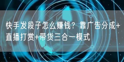 快手发段子怎么赚钱？靠广告分成+直播打赏+带货三合一模式