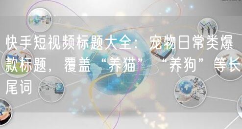 快手短视频标题大全：宠物日常类爆款标题，覆盖“养猫”“养狗”等长尾词