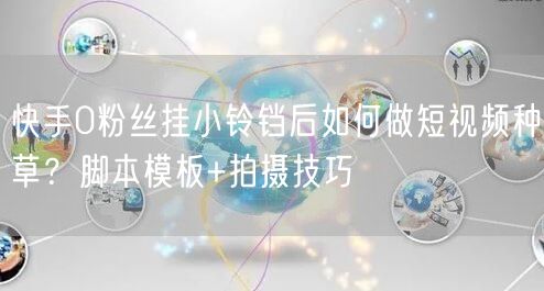 快手0粉丝挂小铃铛后如何做短视频种草？脚本模板+拍摄技巧